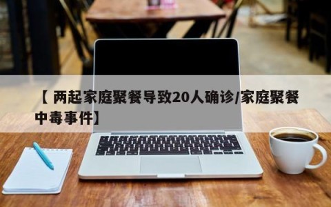 【 两起家庭聚餐导致20人确诊/家庭聚餐中毒事件】